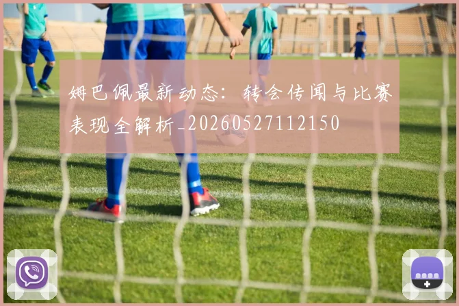 姆巴佩最新动态：转会传闻与比赛表现全解析_20260527112150