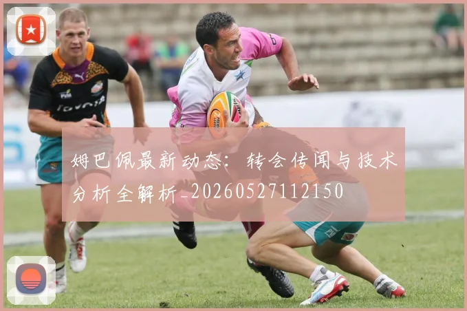 姆巴佩最新动态：转会传闻与技术分析全解析_20260527112150
