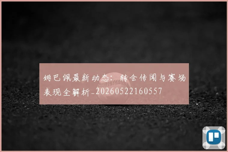 姆巴佩最新动态：转会传闻与赛场表现全解析_20260522160557
