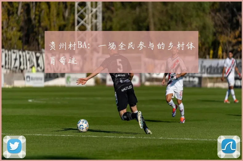贵州村BA：一场全民参与的乡村体育奇迹