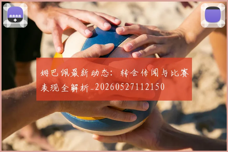 姆巴佩最新动态:转会传闻与比赛表现全解析_20260527112150