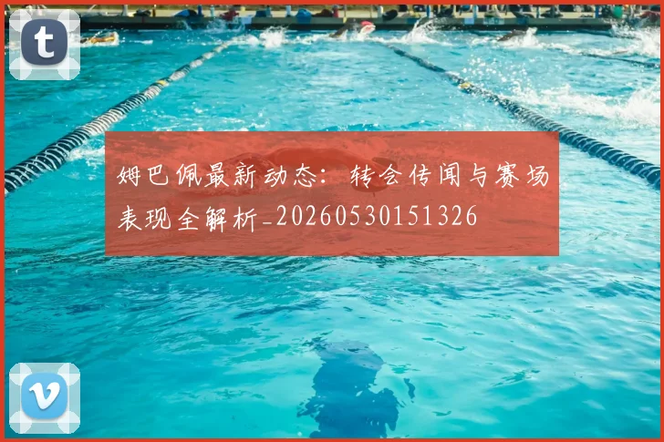 姆巴佩最新动态：转会传闻与赛场表现全解析_20260530151326