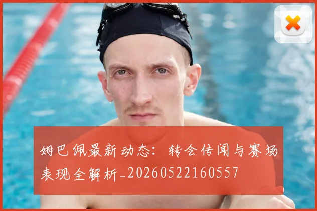 姆巴佩最新动态：转会传闻与赛场表现全解析_20260522160557