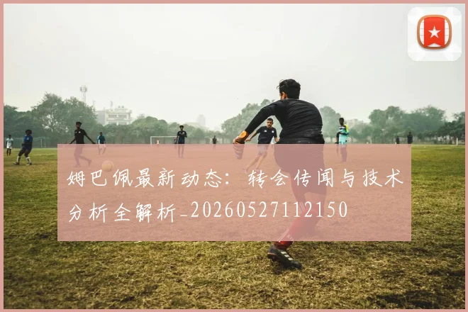 姆巴佩最新动态：转会传闻与技术分析全解析_20260527112150