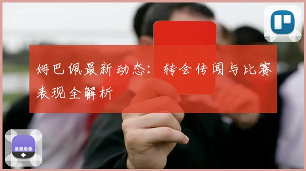 姆巴佩最新动态：转会传闻与比赛表现全解析