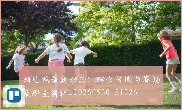 姆巴佩最新动态：转会传闻与赛场表现全解析_20260530151326