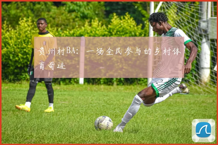 贵州村BA:一场全民参与的乡村体育奇迹